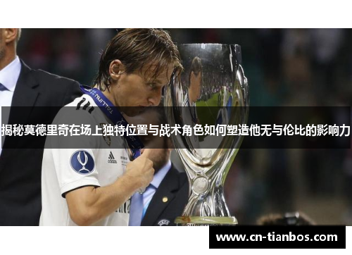 揭秘莫德里奇在场上独特位置与战术角色如何塑造他无与伦比的影响力