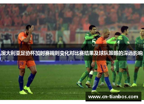 澳大利亚足协杯加时赛规则变化对比赛结果及球队策略的深远影响