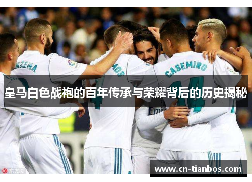 皇马白色战袍的百年传承与荣耀背后的历史揭秘