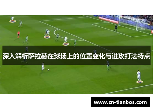 深入解析萨拉赫在球场上的位置变化与进攻打法特点