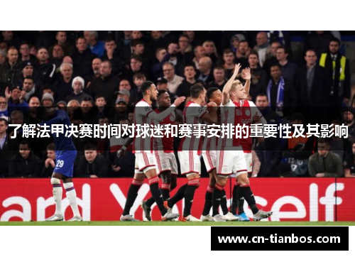 了解法甲决赛时间对球迷和赛事安排的重要性及其影响 了解法甲决赛时间对球迷和赛事安排的重要性及其影响