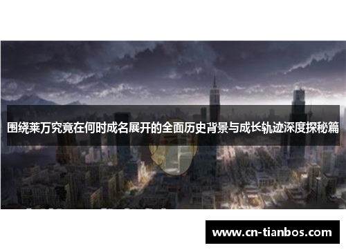 围绕莱万究竟在何时成名展开的全面历史背景与成长轨迹深度探秘篇 围绕莱万究竟在何时成名展开的全面历史背景与成长轨迹深度探秘篇